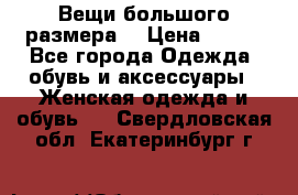 Вещи большого размера  › Цена ­ 200 - Все города Одежда, обувь и аксессуары » Женская одежда и обувь   . Свердловская обл.,Екатеринбург г.